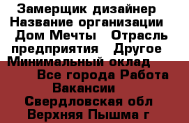 Замерщик-дизайнер › Название организации ­ Дом Мечты › Отрасль предприятия ­ Другое › Минимальный оклад ­ 30 000 - Все города Работа » Вакансии   . Свердловская обл.,Верхняя Пышма г.